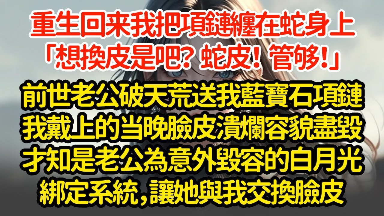 重生回来我把項链纏在蛇身上「换皮是吧？蛇皮管够！」前世老公破天荒送了我藍寶石項鏈我戴上的当晚臉皮潰爛容貌盡毀才知是老公为意外毁容的白月光綁定系統，讓她與我交換臉皮