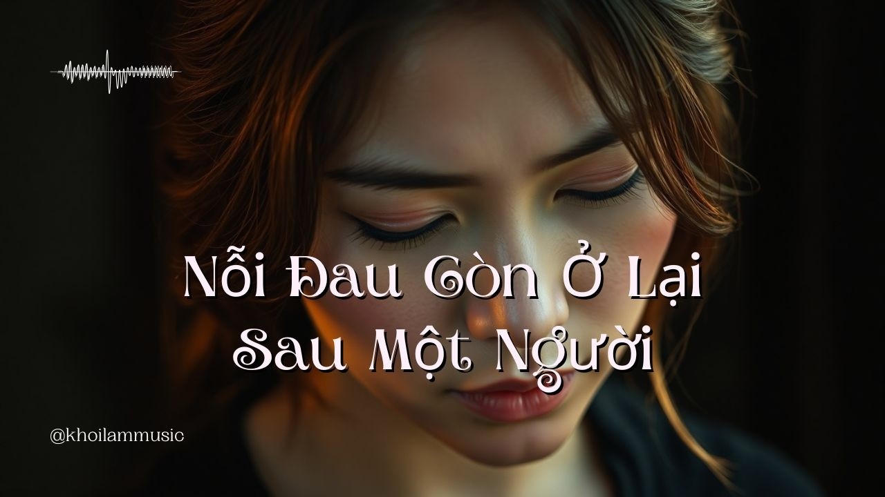 Nỗi Đau Còn Ở Lại Sau Một Người | Bản Ballad Buồn Chạm Tận Trái Tim Cô Đơn
