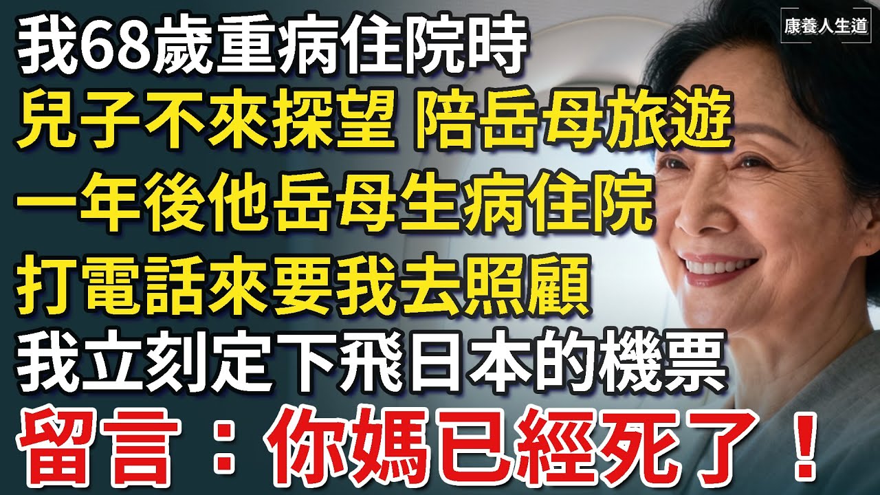 我68歲重病住院，兒子卻陪岳母旅遊，手術單無人簽字，一年後他岳母生病住院，打電話來要我去照顧，我立刻定下去日本的機票，留言：你媽已經死了！【康養人生道】 #康養人生道 #上了年紀該明白的事 #養老