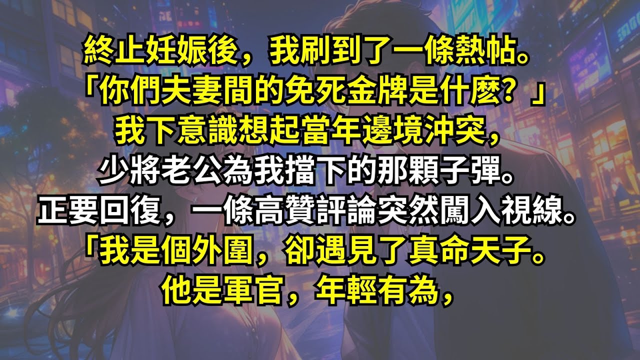 終止妊娠後，我刷到了一條熱帖。「你們夫妻間的免死金牌是什麽？」我下意識想起當年邊境沖突，少將老公為我擋下的那顆子彈。正要回復，一條高贊評論突然闖入視線。「我是個外圍卻遇見了真命天子。他是軍官年輕有為，