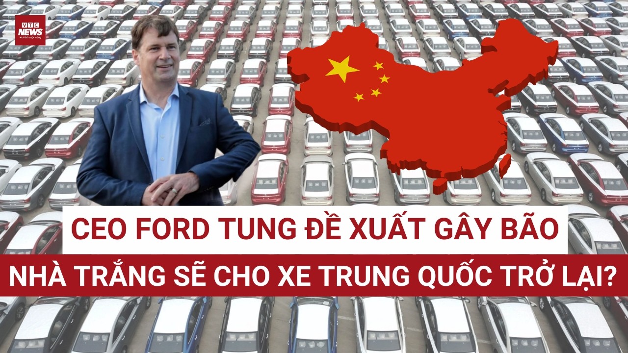 Xe Trung Quốc sắp “đổ bộ” Mỹ? CEO Ford tung đề xuất gây bão Nhà Trắng | VTC News