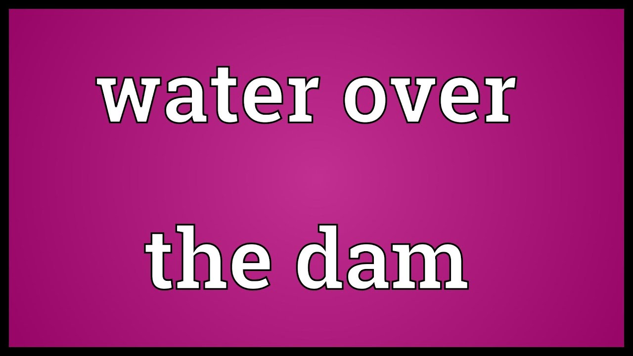 Water over the dam Meaning