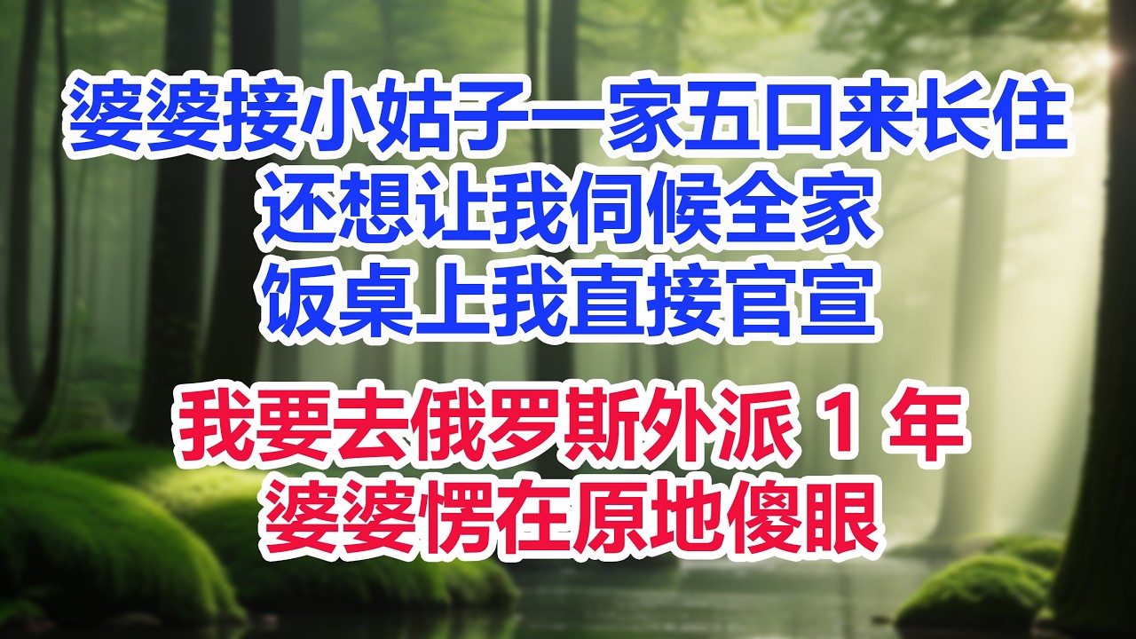 婆婆擅自接小姑子一家五口来长住，还想让我伺候全家，饭桌上我直接官宣，我要去俄罗斯外派 1 年，婆婆愣在原地傻眼