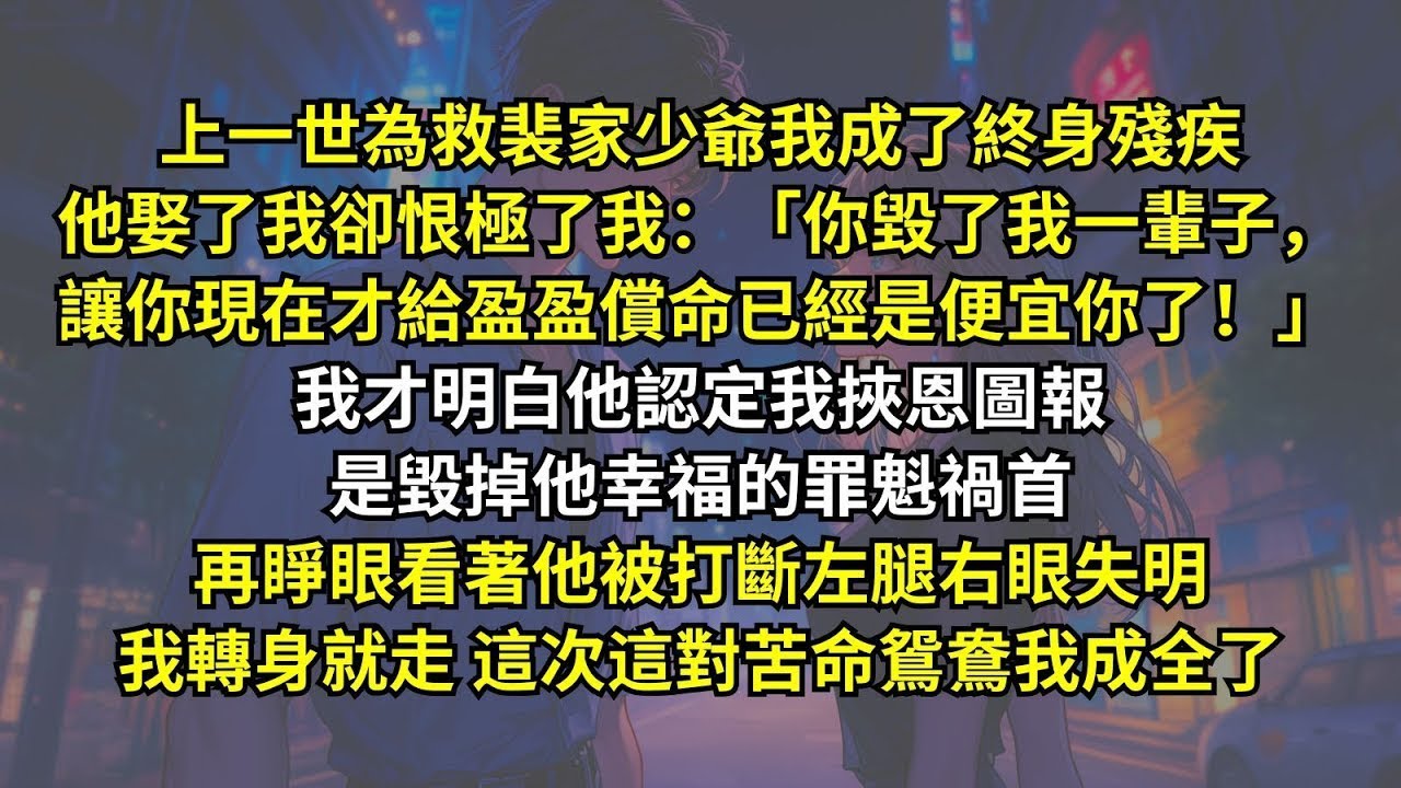上一世為救裴家少爺我成終身殘疾，他卻恨極了我：「你毀了我一輩子，讓你現在才給盈盈償命已經便宜你了！」我才明白他認定我挾恩圖報是毀掉他幸福的罪魁禍首。再睜眼看著他被打斷腿我轉身就走，這對苦命鴛鴦我