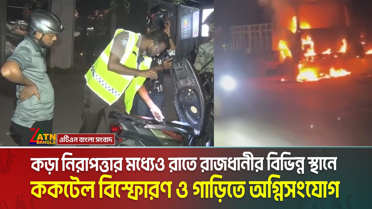 কড়া নিরাপত্তার মধ্যেও রাতে রাজধানীর বিভিন্ন স্থানে ক*ক*টে*ল বি/স্ফো/র/ণ ও গাড়িতে অ/গ্নি/সং/যো/গ।