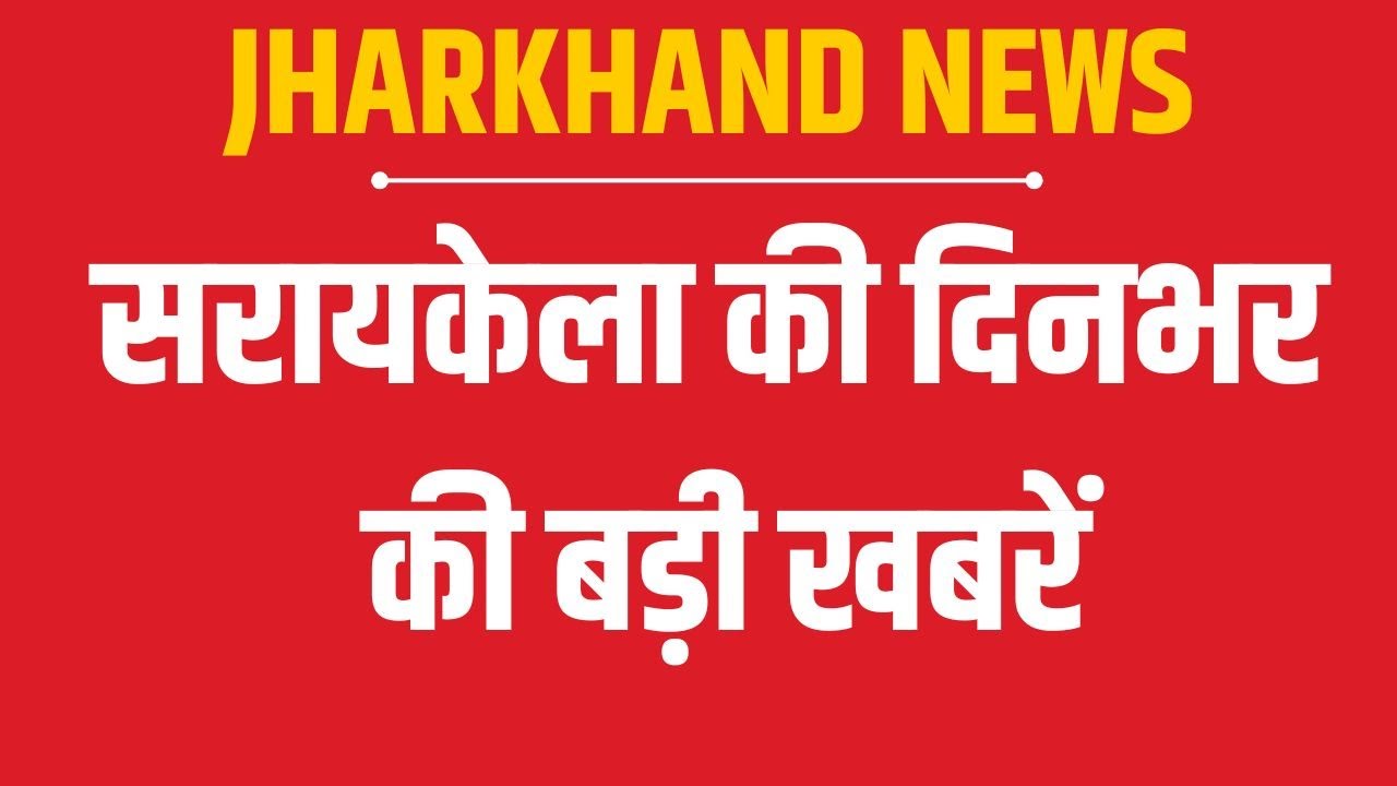 सरायकेला की दिनभर की बड़ी खबरें। | Saraikela | Saraikela City | Saraikela | kharsawan | jamshedpur