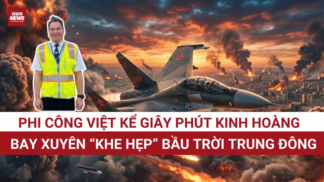 Chảo lửa Trung Đông “nghẹt thở”: Phi công Việt và chuyến bay xuyên “khe hẹp” giữa trời chiến sự