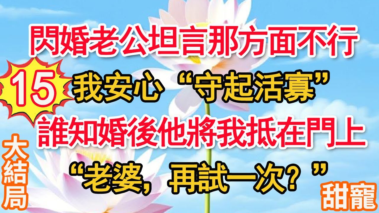 【完結】第15集：閃婚老公坦言那方面不行，我安心守起“活寡”。誰知婚後他將我抵在門上“老婆，再試一次？”#甜寵#現代言情#豪門霸總#完結#甜文 #小说