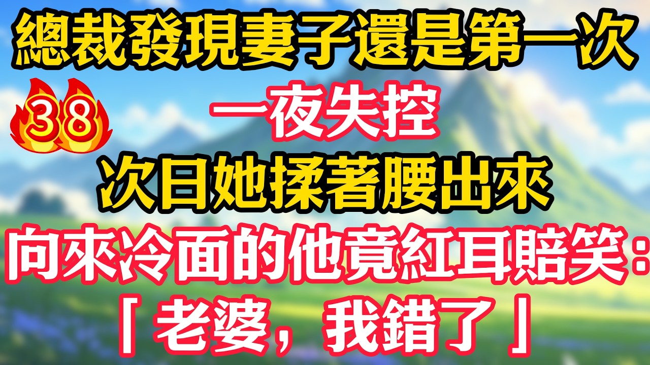 【第38集】總裁發現妻子還是第一次，一夜失控！次日她揉著腰出來，向來冷面的他竟紅耳賠笑：「老婆，我錯了」