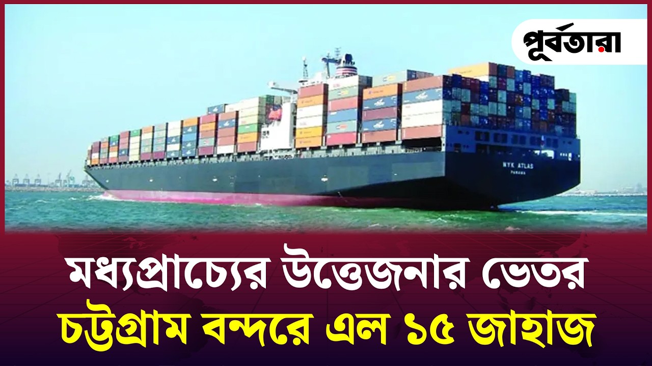 মধ্যপ্রাচ্যের উত্তেজনার ভেতর চট্টগ্রাম বন্দরে এল ১৫ জাহাজI Chattogram I Purbatara