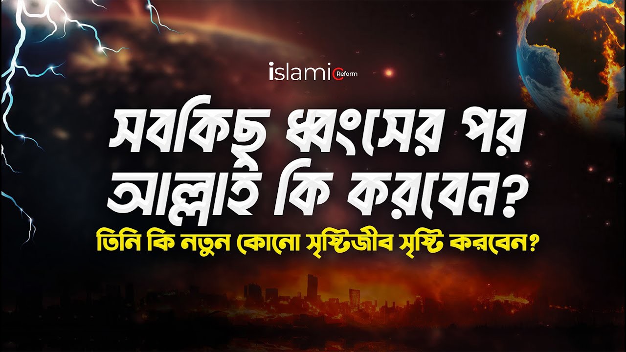 সবকিছু ধ্বংসের পর আল্লাহ কি করবেন? | তিনি কি নতুন কোনো সৃষ্টিজীব সৃষ্টি করবেন? | Islamic Reform