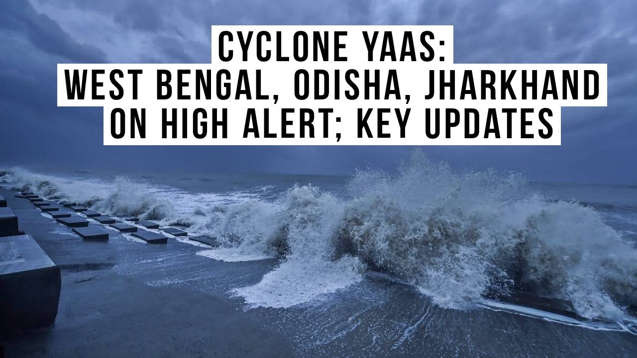 Cyclone Yaas: West Bengal, Odisha, Jharkhand on high alert; key updates