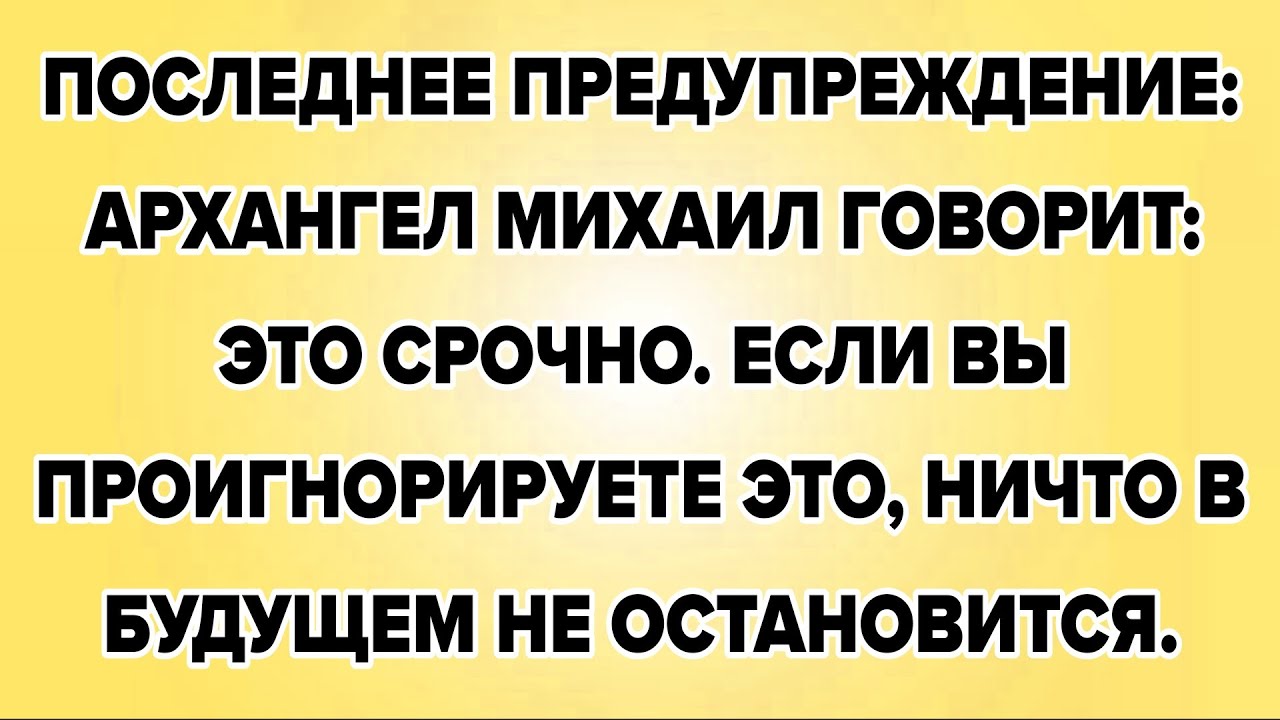 ПОСЛЕДНЕЕ ПРЕДУПРЕЖДЕНИЕ: АРХАНГЕЛ МИХАИЛ ГОВОРИТ: ЭТО СРОЧНО. ЕСЛИ ВЫ ПРОИГНОРИРУЕТЕ ЭТО, НИЧТО...