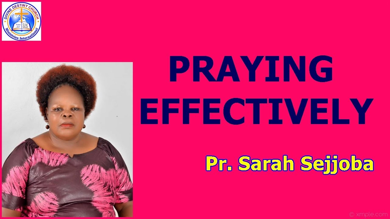 HOW TO PRAY EFFECTIVELY  By Pr. Sarah Sejjoba