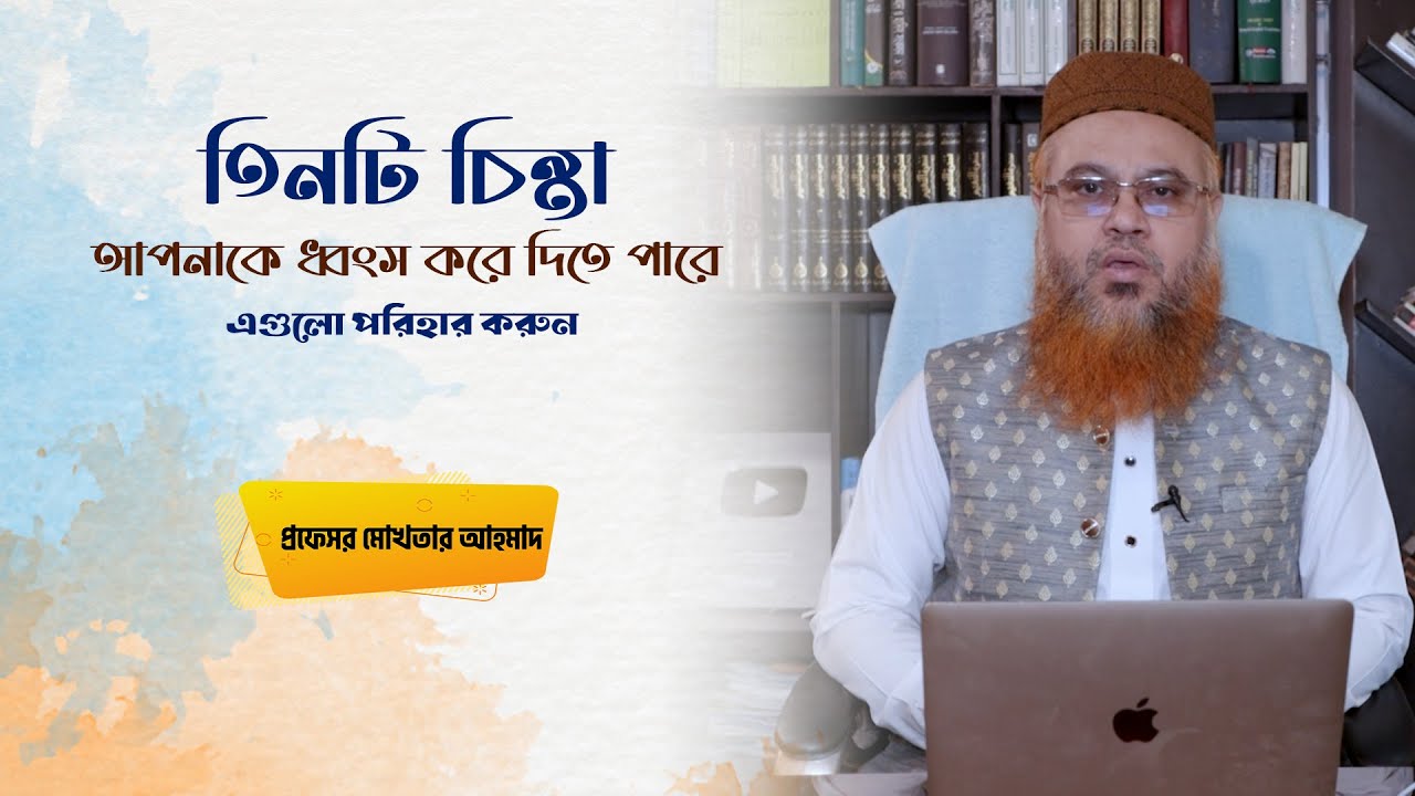 তিনটি চিন্তা আপনাকে ধ্বংস করে দিতে পারে । এগুলো পরিহার করুন । Professor Mokhtar Ahmad