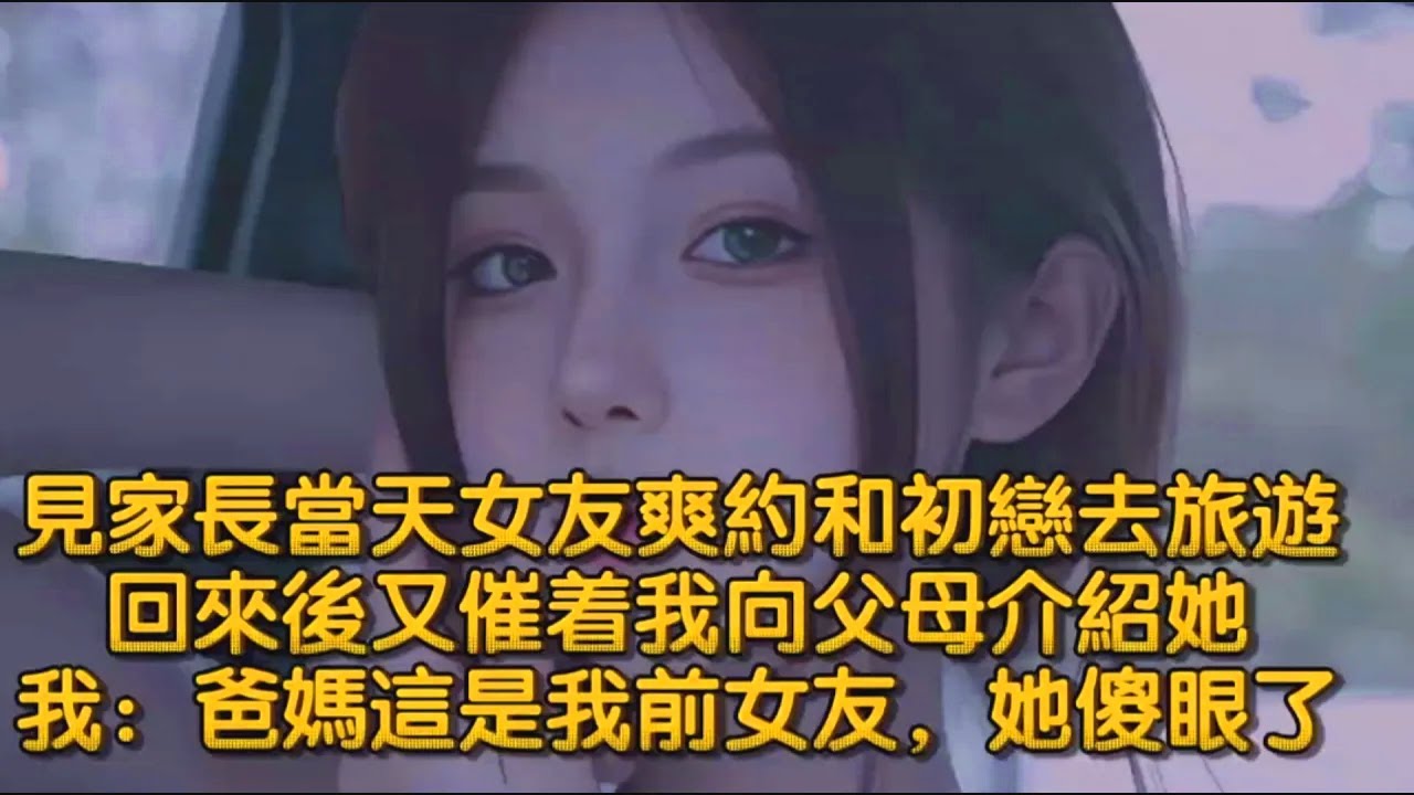 見家長當天女友爽約和初戀去旅遊，回來後又催着我向父母介紹她，我：爸媽這是我前女友