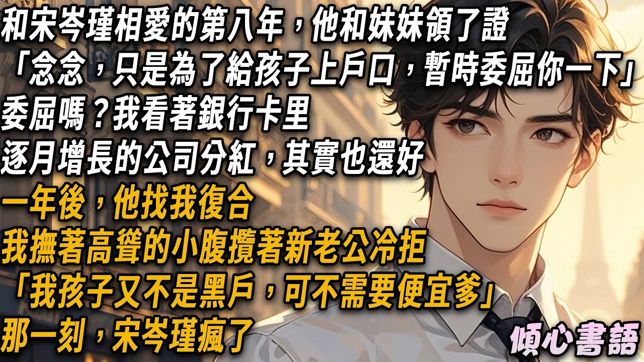 和宋岑瑾相愛的第八年，他和妹妹領了證「念念，只是為了給孩子上戶口，暫時委屈你一下」一年後，他找我復合，我撫著高聳的小腹攬著新老公冷拒「我孩子又不是黑戶，可不需要便宜爹」那一刻，宋岑瑾瘋了