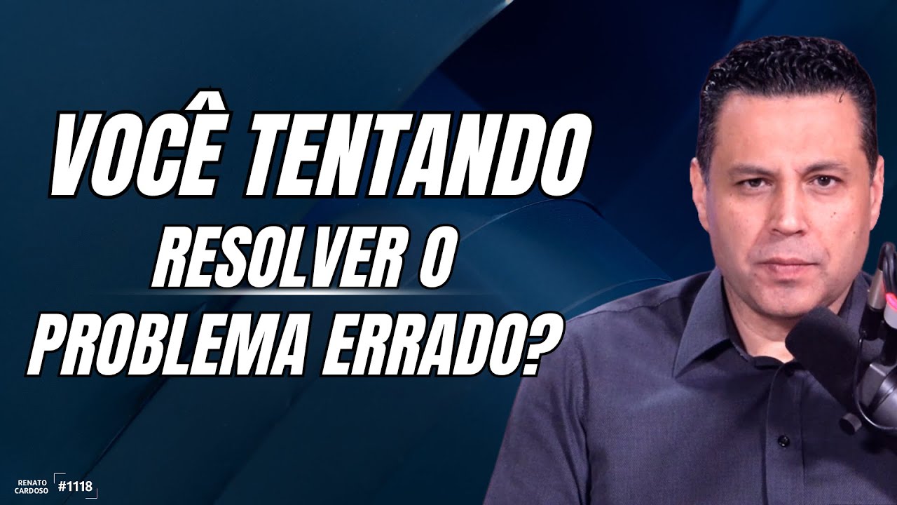 VOCÊ TENTANDO RESOLVER O PROBLEMA ERRADO?