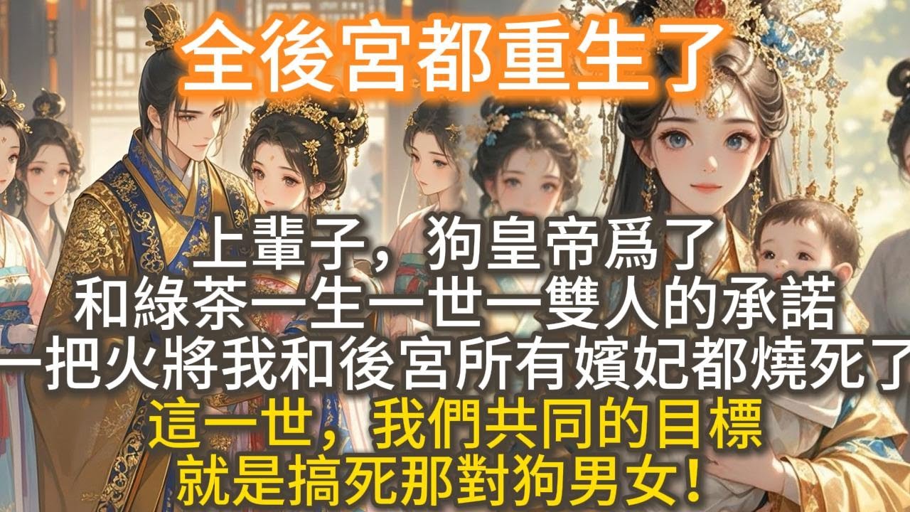完結爽文：全後宮都重生了。上輩子，狗皇帝爲了和綠茶一生一世一雙人的承諾，一把火將我和後宮所有嬪妃都燒死了。這一世，我們不再勾心鬥角，不再恪守那勞什子女德。我們共同的目標，就是搞死那對狗男女！