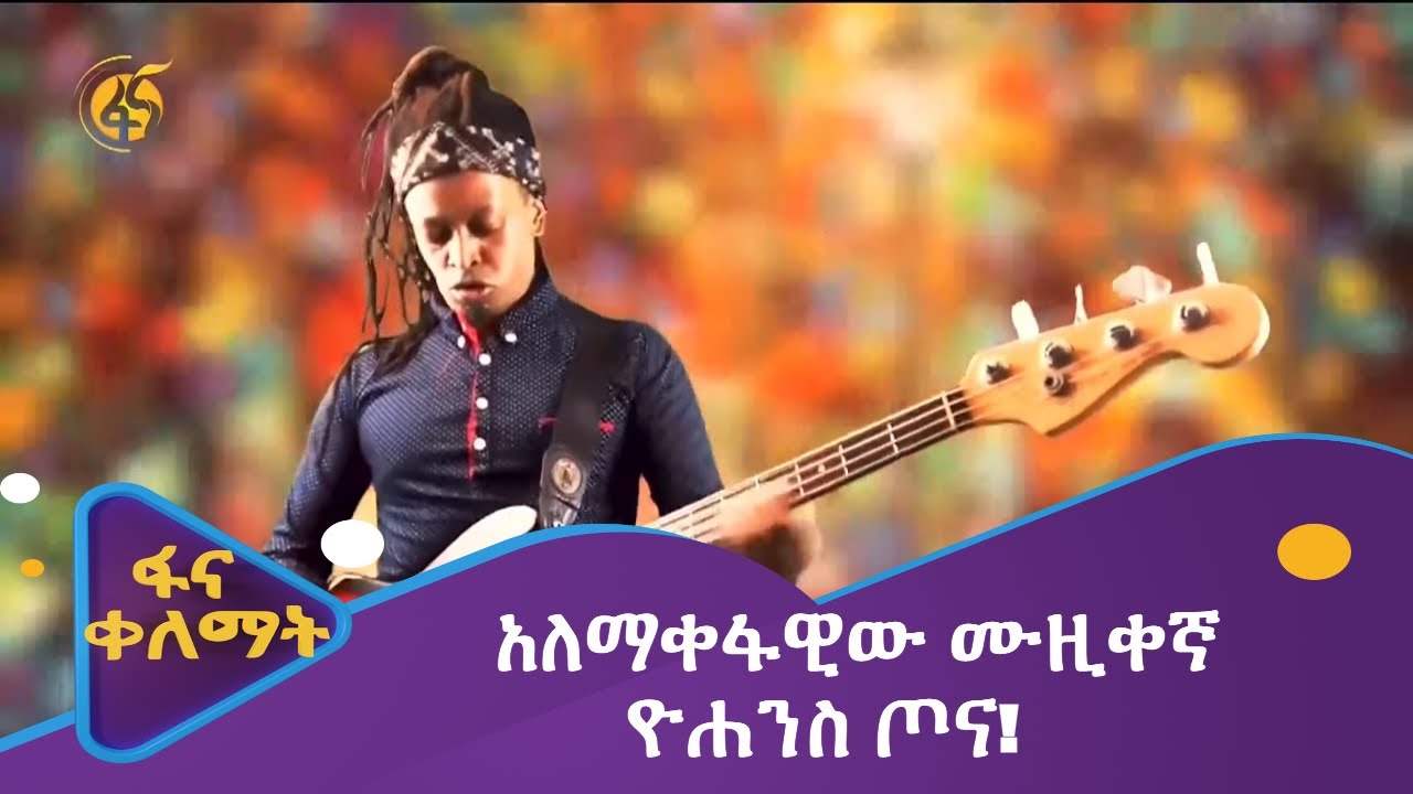 አለማቀፋዊው ሙዚቀኛ ዮሐንስ ጦና!