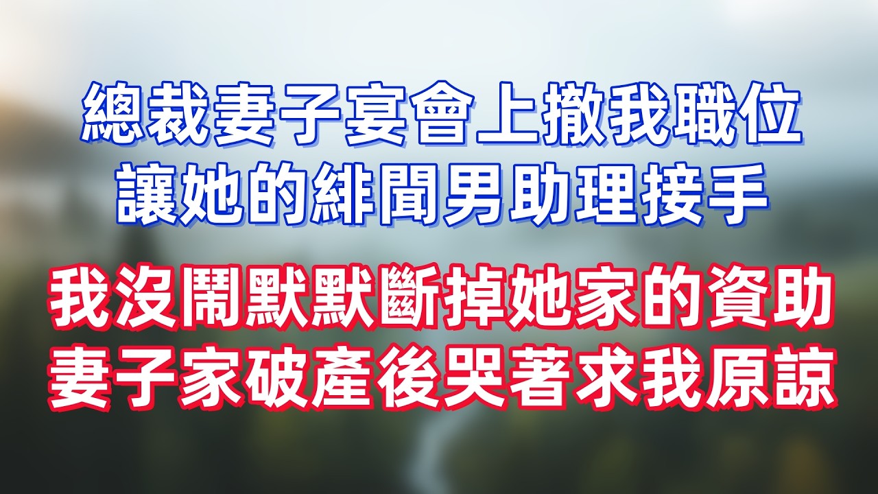 總裁妻子宴會上撤我職位，讓她的緋聞男助理接手，我沒鬧默默斷掉她家的資助，妻子家破產後哭著求我原諒