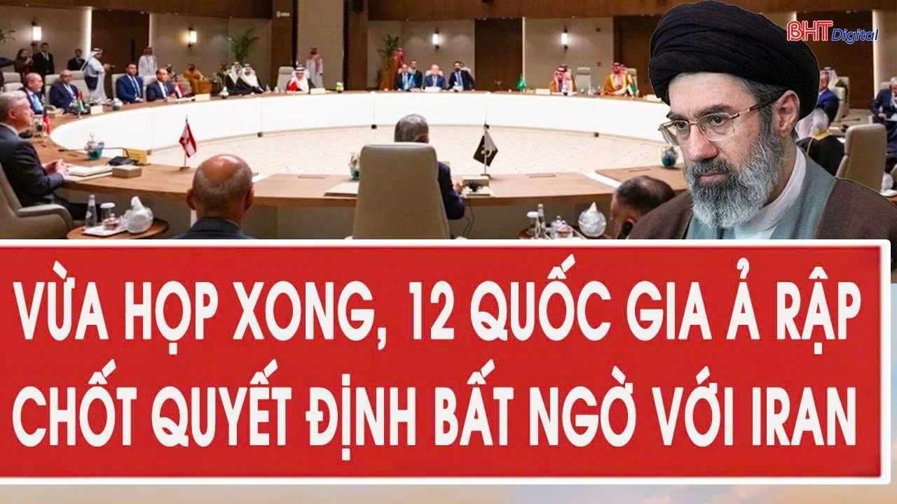 Vấn đề hôm nay 19/3: Vừa họp xong, 12 quốc gia Ả Rập chốt quyết định bất ngờ với Iran