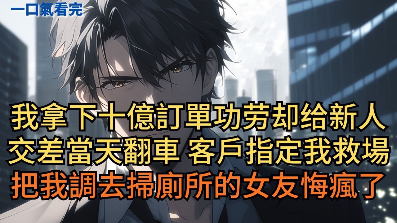 我拿下十億訂單功勞卻給新人。谁知他交差當天翻車，客戶指定我救場。把我調去掃廁所的女友悔瘋了。#小说 #爽文