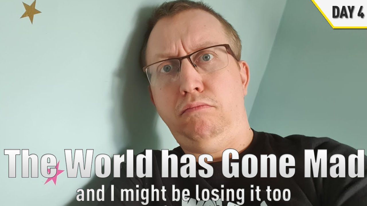 The World Has Gone Mad (and I think I'm starting to lose it too) | Day 4 | Coronavirus Boredom