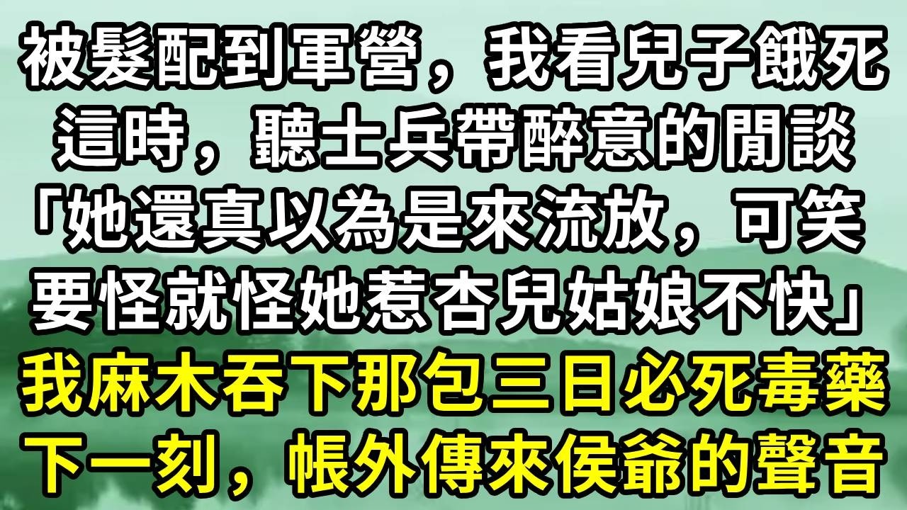 被髮配到軍營，我看兒子餓死。這時，聽士兵帶醉意的閒談「她還真以為是來流放，可笑，要怪就怪她惹杏兒姑娘不快」我麻木吞下那包三日必死毒藥。下一刻，帳外傳來侯爺的聲音#小说