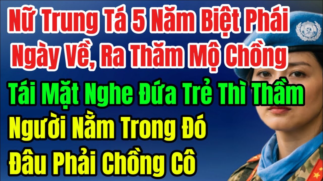 Nữ Trung Tá 5 Năm Biệt Phái, Ngày Ra Thăm Mộ Chồng Tái Mặt Nghe Đứa Trẻ Thì Thầm: Người Nằm Trong Đó