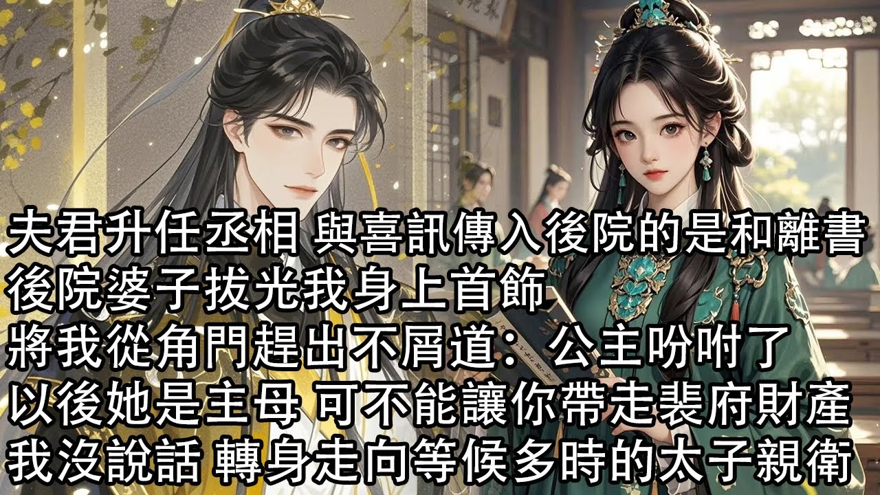 【一口氣看完】夫君升任丞相 與喜訊傳入後院的是和離書，後院婆子拔光我身上首飾，將我從角門趕出不屑道：公主吩咐了，以後她是主母 可不能讓你帶走裴府財產，我沒說話 轉身走向等候多時的太子親衛