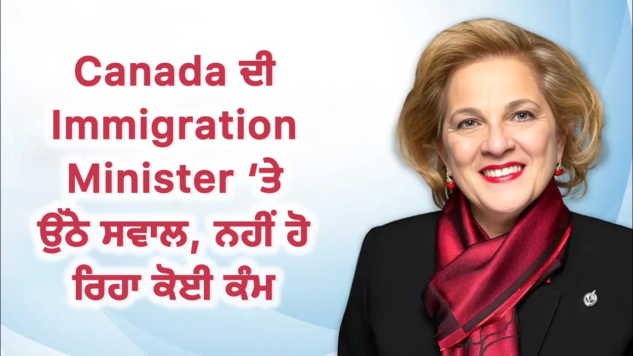 ਕੈਨੇਡਾ ਦੀ Immigration Minister 'ਤੇ ਉੱਠੇ ਸਵਾਲ, ਨਹੀਂ ਹੋ ਰਿਹਾ ਕੋਈ ਕੰਮ!