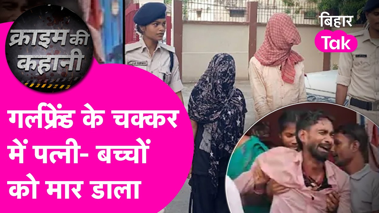 Muzaffarpur Crime News: Girlfriend के चक्कर में पत्नी-बच्चों के साथ किया कांड, भीड़ जुटाकर रोता रहा