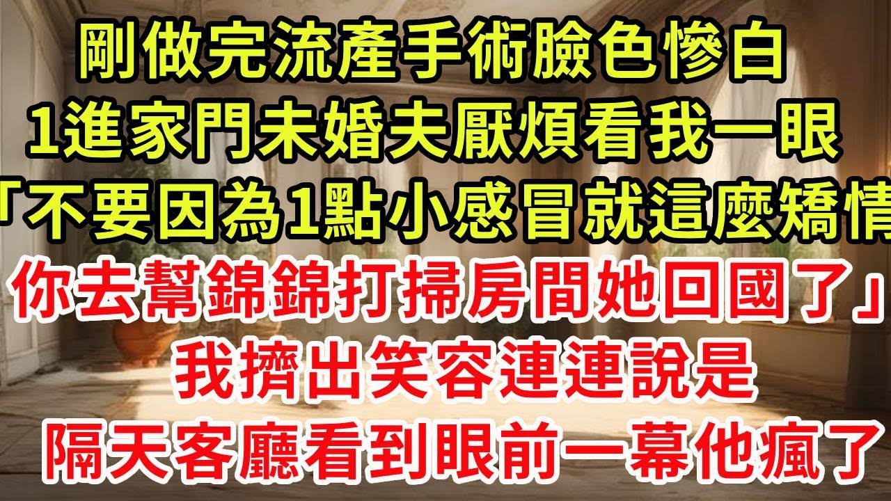 剛做完流產手術臉色慘白，1進家門未婚夫厭煩看我一眼「不要因為一點小感冒就這麼矯情，你去幫錦錦打掃房間她回過了」我擠出笑容連戀說是，隔天客廳看到眼前一幕他瘋了#復仇 #逆襲 #爽文