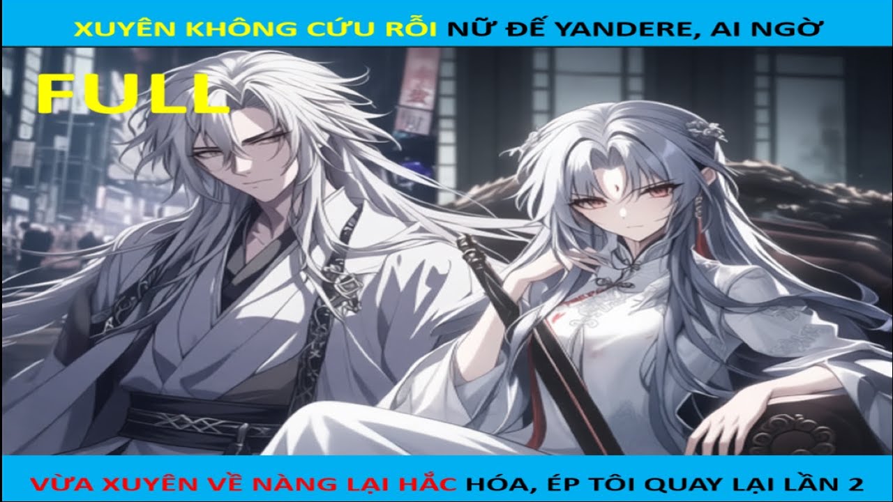 [FULL]Xuyên không cứu rỗi Nữ Đế Yandere,ai ngờ vừa xuyên về nàng lại hắc hóa, ép tôi quay lại lần 2.