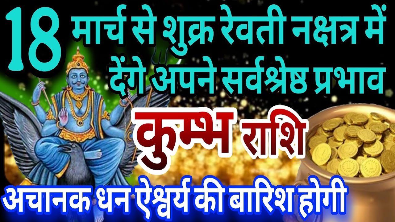 कुम्भ राशि 18 मार्च शुक्र रेवती नक्षत्र में देंगे सर्वश्रेष्ठ प्रभाव अचानक धन -ऐश्वर्य की बारिश होगी