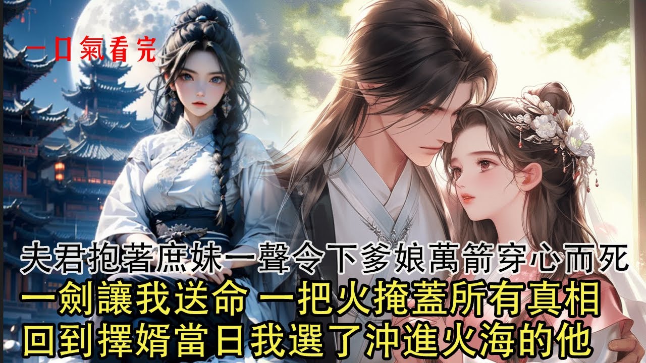 【一口氣看完】大婚之日 我千挑萬選的夫君謀反，他抱著庶妹一劍刺穿我的胸口，倒在瓦礫之中，看他一把火掩蓋我家滅門真相，再睜眼回到擇婿那日…