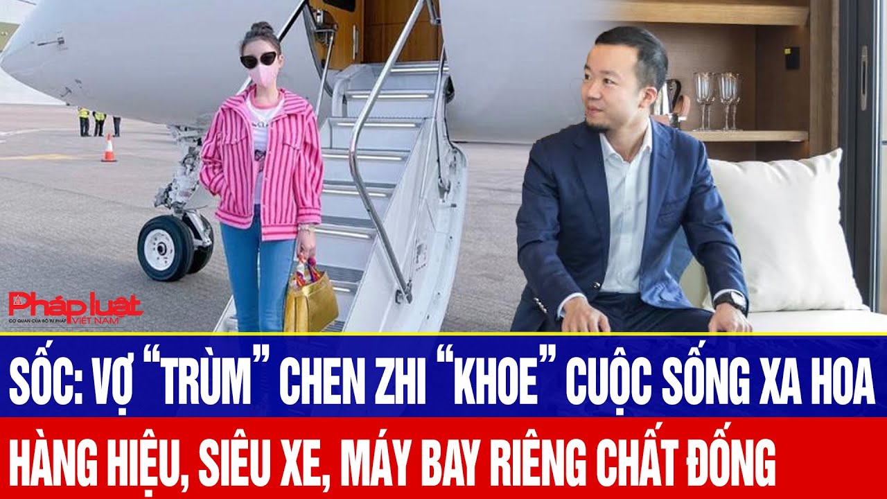 Cực sốc: Vợ “trùm” Chen Zhi “khoe” cuộc sống xa hoa, hàng hiệu, siêu xe, máy bay riêng chất đống