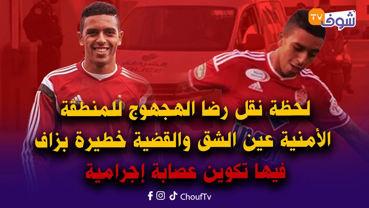عاجل من كازا .. لحظة نقل رضا الهجهوج للمنطقة الأمنية عين الشق والقضية خطيرة بزاف فيها تكوين عصابة