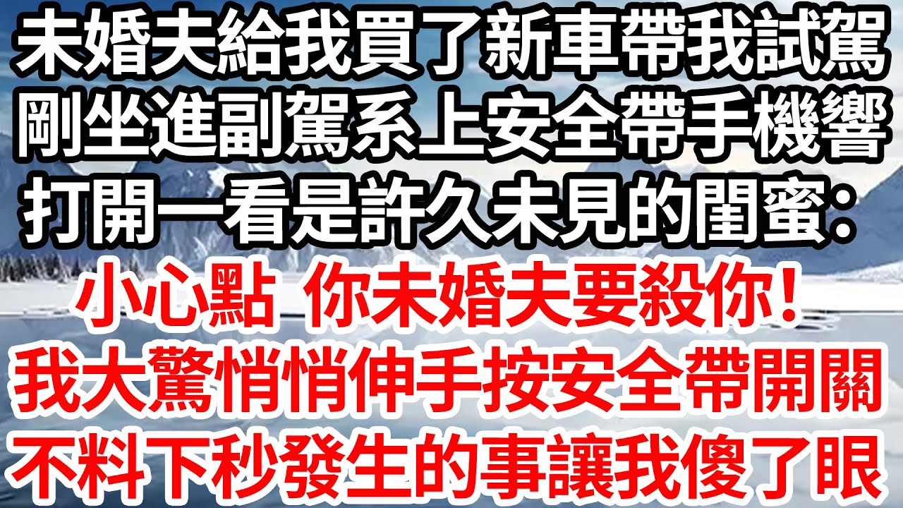 未婚夫給我買了新車帶我試駕，剛坐進副駕系上安全帶手機響，打開一看是許久未見的閨蜜：小心點 你未婚夫要殺你！我大驚悄悄伸手按安全帶開關，不料下秒發生的事讓我傻了眼【倫理】【都市】