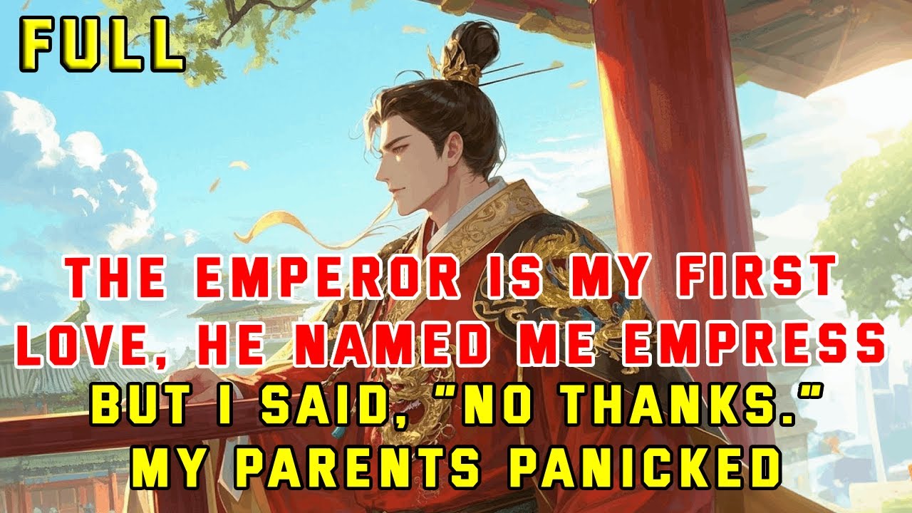 The Emperor is My First Love, He Named Me Empress—But I Said, “No Thanks.” My Parents Panicked.