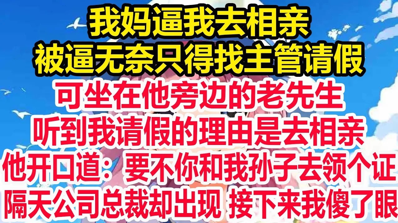 我妈逼我去相亲，被逼无奈只得找主管请假，可坐在他旁边的老先生，听到我请假的理由是去相亲，他开口道：要不你和我孙子去领个证。隔天公司总裁却出现，接下来我傻了眼！