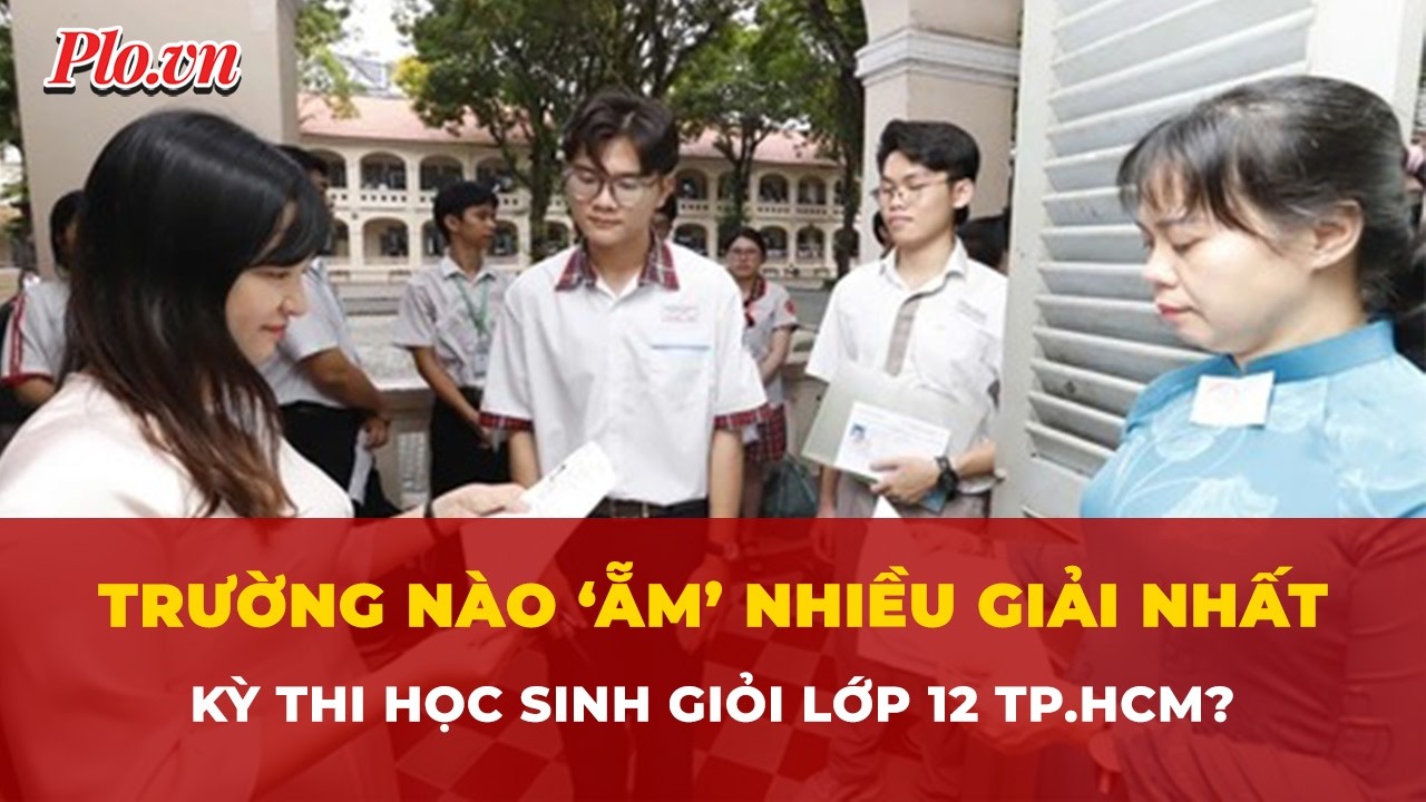 Trường nào ‘ẵm’ nhiều giải nhất trong kỳ thi học sinh giỏi lớp 12 TP.HCM? | Tin nhanh