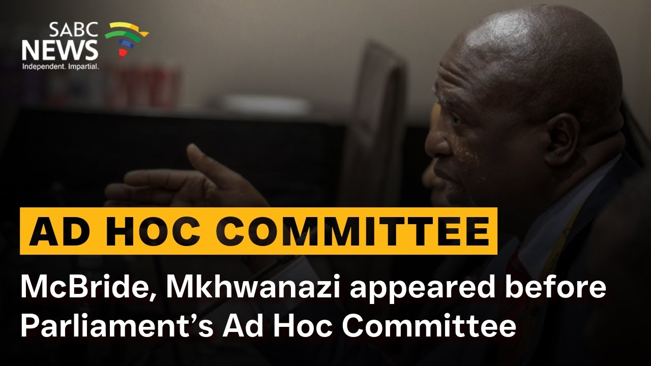 Ad Hoc Committee | McBride, Mkhwanazi appeared before Parliament’s Ad Hoc Committee