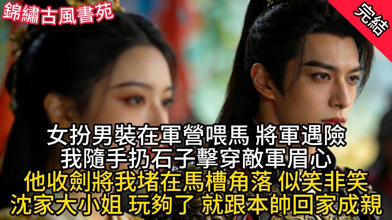 【一口氣看完】女扮男裝在軍營喂馬，將軍遇險我隨手扔石子擊穿敵軍眉心，他收劍將我堵在馬槽角落，似笑非笑「沈家大小姐，玩夠了，就跟本帥回家成親」