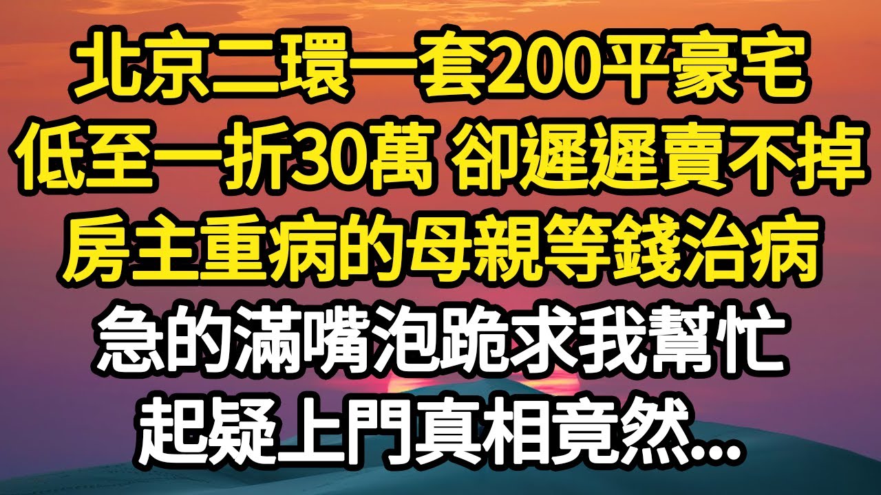 北京二環一套200平豪宅，低至一折30萬 卻遲遲賣不掉，房主重病的母親等錢治病，急的滿嘴泡跪求我幫忙，起疑上門真相竟然...#故事#悬疑#人性#刑事#人生故事#生活哲學#為人哲學