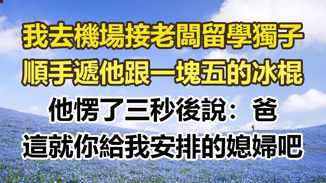 我去機場接老闆留學獨子，順手遞他跟一塊五的冰棍，他愣了三秒後說：爸，這就你給我安排的媳婦吧#幸福敲門 #為人處世 #生活經驗 #情感故事