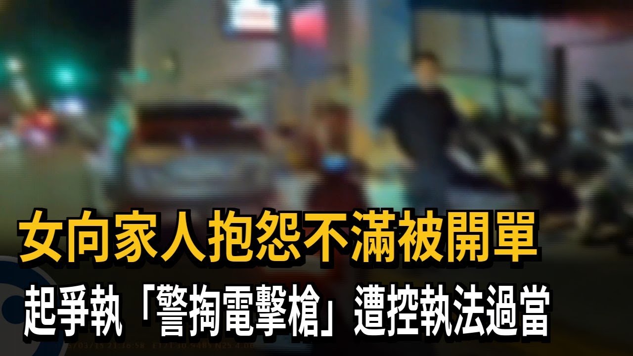 女向家人抱怨不滿被開單 起爭執「警掏電擊槍」遭控執法過當－民視新聞
