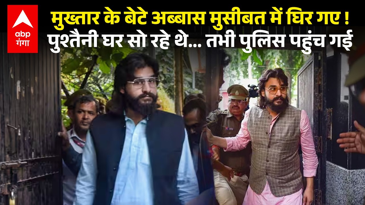 Mukhtar के बेटे Abbas Ansari को पुलिस का फरमान, पुश्तैनी घर में नहीं रह सकते, आधी रात पहुंची फोर्स !