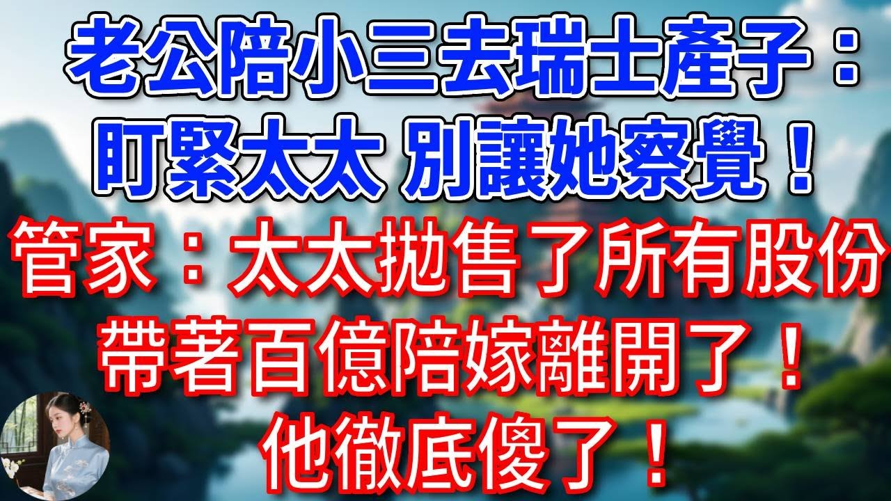 老公偷偷陪小三去瑞士產子：盯緊太太，別讓她察覺！管家：太太拋售了所有股份，帶著百億陪嫁離開了！他徹底傻了！#為人處世#生活經驗#情感故事#故事#小說#戀愛#情感#婚姻